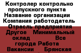 Контролер контрольно-пропускного пункта › Название организации ­ Компания-работодатель › Отрасль предприятия ­ Другое › Минимальный оклад ­ 10 000 - Все города Работа » Вакансии   . Брянская обл.